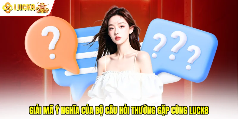 Giải mã ý nghĩa của bộ câu hỏi thường gặp cùng Luck8